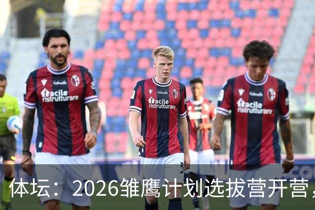 体坛：2026雏鹰计划选拔营开营，百名小将竞逐22张皇马集训券