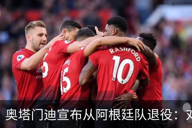 奥塔门迪宣布从阿根廷队退役：对蓝白的爱将伴随一生
