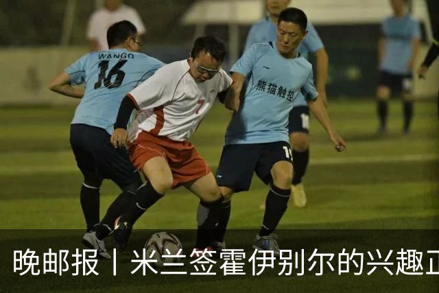 晚邮报丨米兰签霍伊别尔的兴趣正在升温