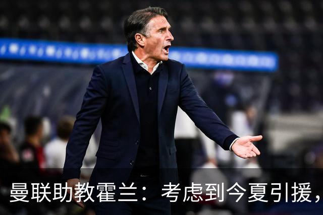 曼联助教霍兰：考虑到今夏引援，本赛季确实让人感到乐观