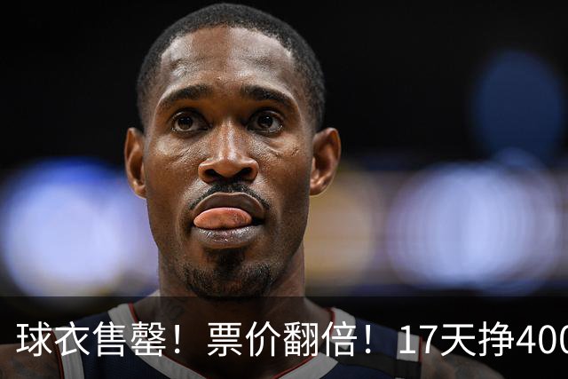球衣售罄！票价翻倍！17天挣400万美元