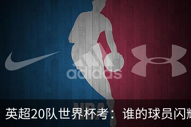 英超20队世界杯考：谁的球员闪耀北美，谁在埋伤病隐患？