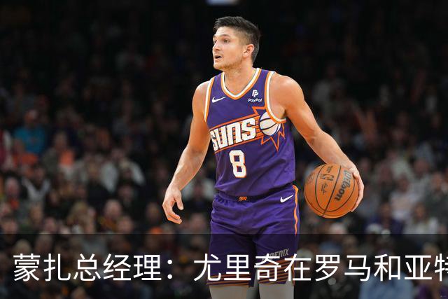蒙扎总经理：尤里奇在罗马和亚特兰大证明了自己，他有能力