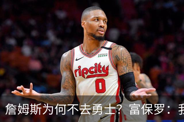 詹姆斯为何不去勇士？富保罗：我说了不算，让他自己决定吧