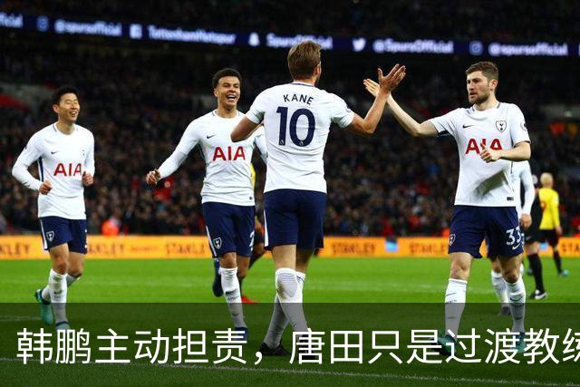 韩鹏主动担责，唐田只是过渡教练，泰山队新帅上任三把火，先战海港试水