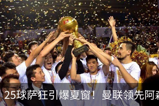25球萨狂引爆夏窗！曼联领先阿森纳一步，枪手需抢人替代罗杰斯