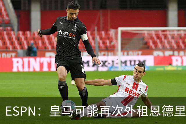 ESPN：皇马可能再次外租恩德里克，球员想留队争取位置